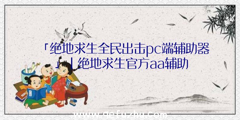 「绝地求生全民出击pc端辅助器」|绝地求生官方aa辅助